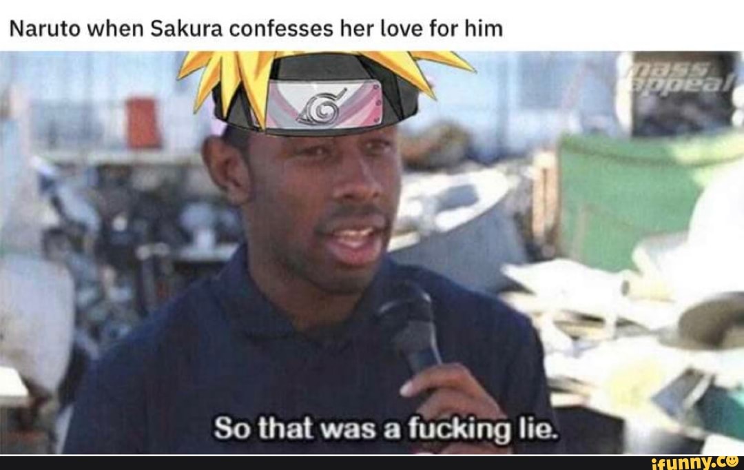 Naruto when Sakura confesses her love for him
So that was a fucking lie.