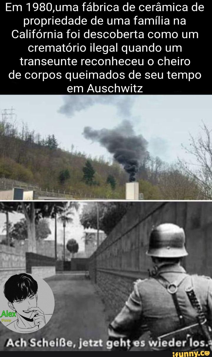 Em 1980,uma fábrica de cerâmica de propriedade de uma família na
Califórnia foi descoberta como um crematório ilegal quando um transeunte reconheceu o cheiro de corpos queimados de seu tempo em Auschwitz
(AS aA
es