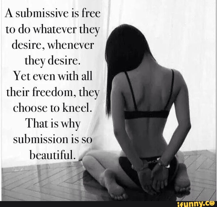 A submissive is free to do whatever hey desire, whenever they desire. 