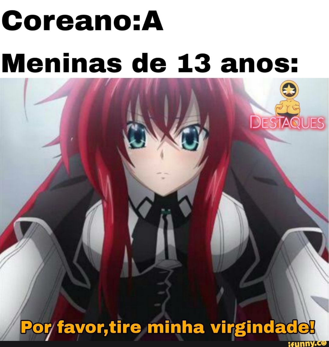 Coreano: A
Meninas de 13 anos:
DE
Por; favor,tire minha virgindade!