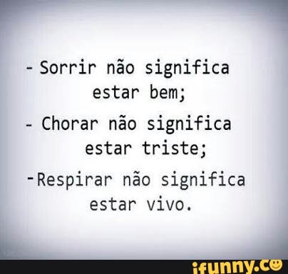 Sorrir não significa
estar bem;
Chorar não significa
estar triste;
-Respirar não significa
estar vivo.