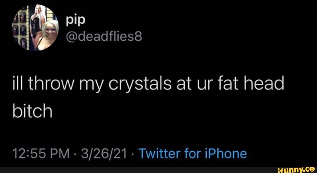 ia pip
@deadflies8
ill throw my crystals at ur fat head bitch
PM - - Twitter for iPhone
