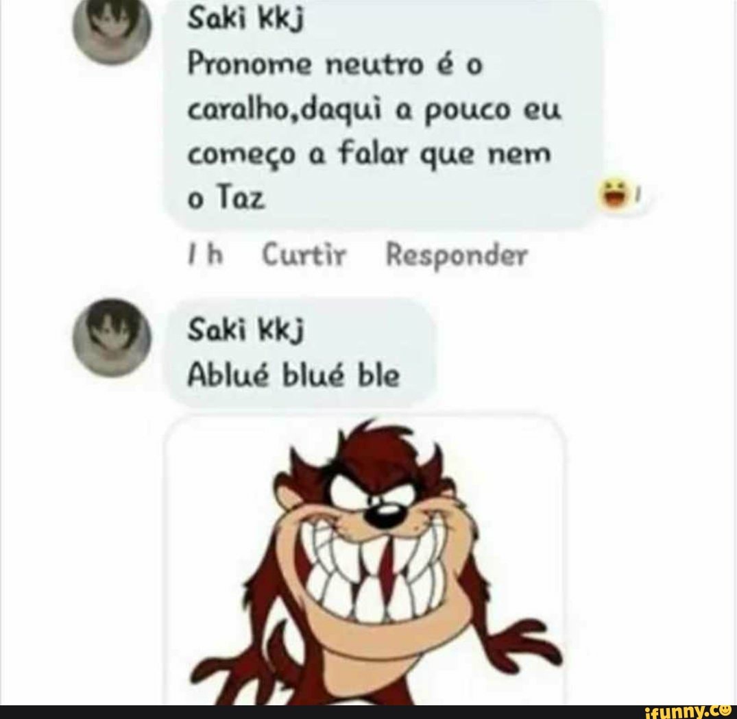 Saki Kkj
Pronome neutro é o caralho, daqui a pouco eu
começo a falar que nem o Taz
Ih Curtir Responder
Saki Kkj
Ablué blué bile