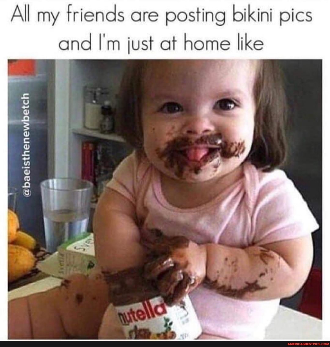 All my
friends are posting bikini pics
and I'm just at home like
