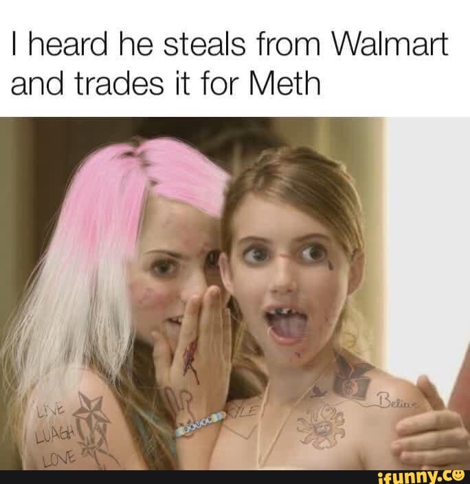 I heard he steals from Walmart and trades it for Meth