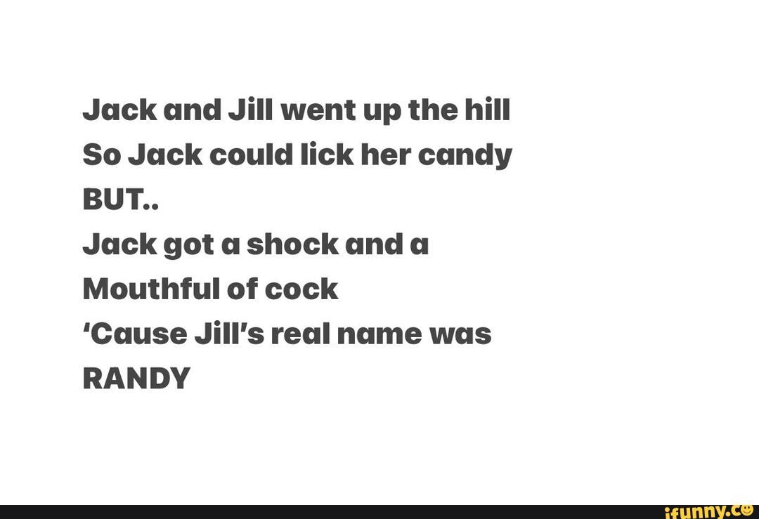 Jack and Jill went up the hill So Jack could lick her candy BUT.. Jack