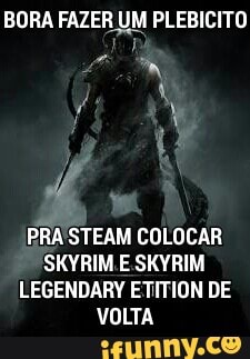 BORA FAZER UM PLEBICITO
PRASTEAM COLOCAR
SKYRIM E SKYRIM
LEGENDARY ETITION DE
VOLTA