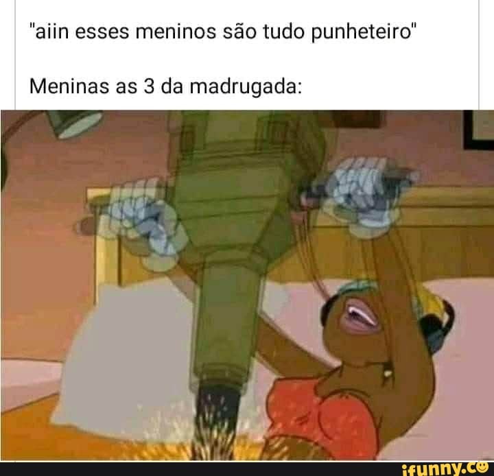 "aiin esses meninos são tudo punheteiro"
Meninas as da madrugada:
