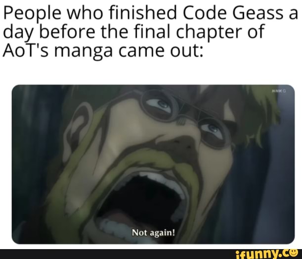 People who finished Code Geass a day before the final chapter of
AoT's manga came out: