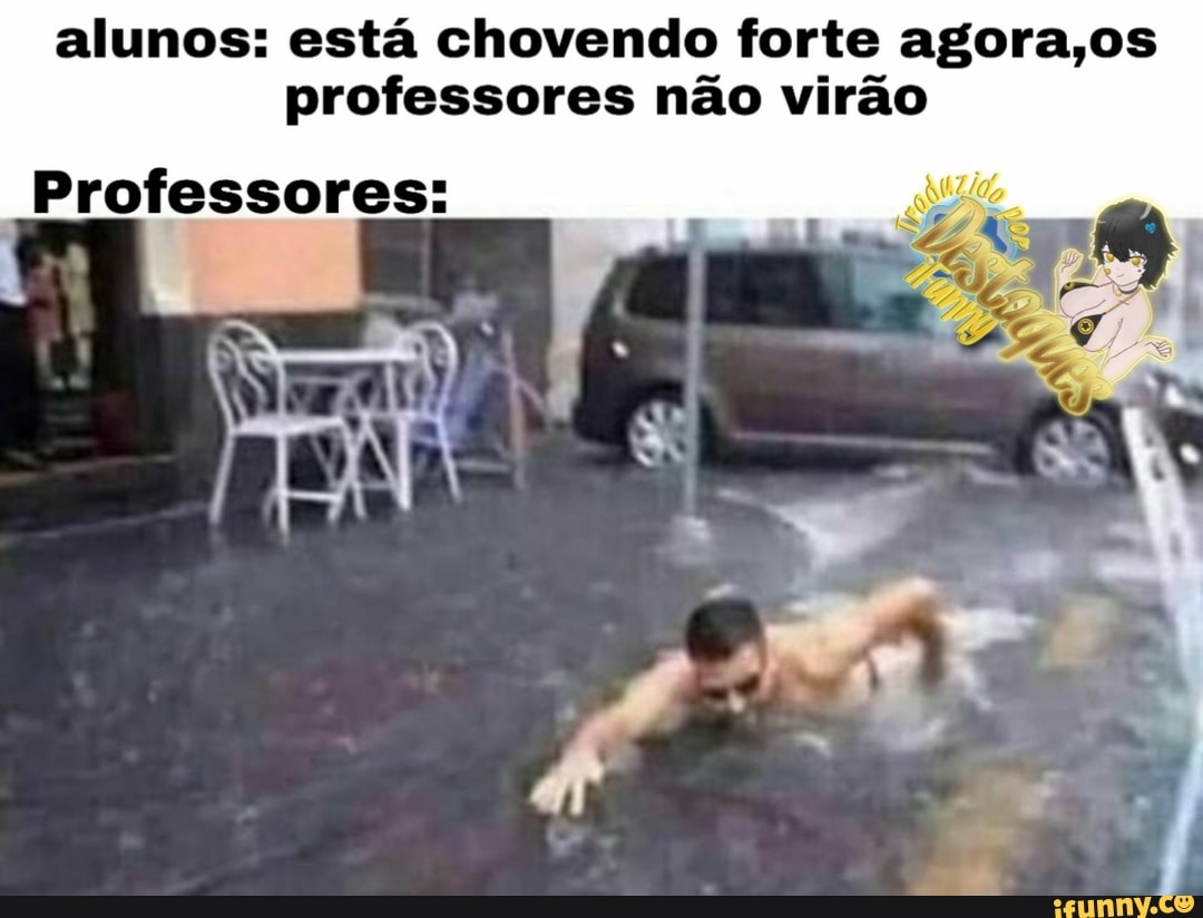 alunos: está chovendo forte agora,os professores não virão
Professores: