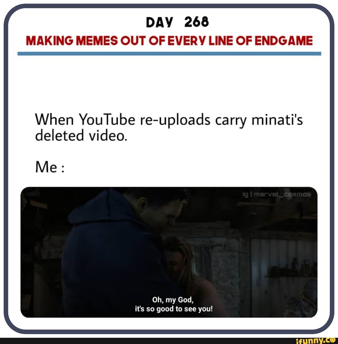 DAY 268
MAKING MEMES OUT OF EVERY LINE OF ENDGAME
When YouTube re-uploads carry minati's deleted video.
Me:
Oh, my God, it's so good to see you!