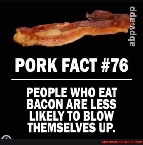 abpv.app
PORK FACT #76
PEOPLE WHO EAT BACON ARE LESS LIKELY TO BLOW THEMSELVES UP.