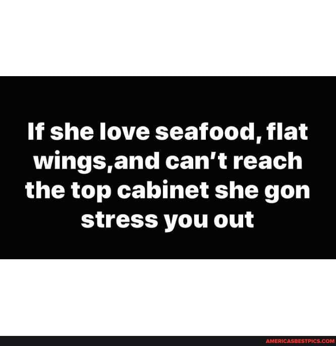If she love seafood, flat wings,and can't reach
the top cabinet she gon stress you out