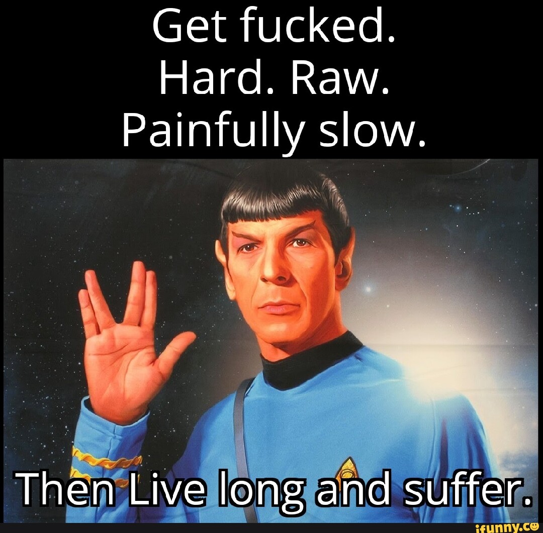 Get fucked. Hard. Raw. Painfully slow. Then Live long and suffer. iFunny