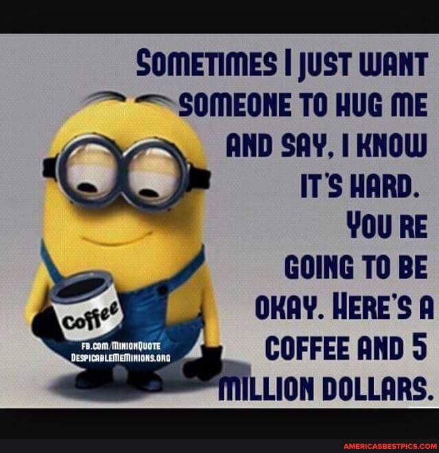 SOMETIMES I JUST WANT
SOMEONE TO HUG ME AND SAY, KNOW IT'S HARD.
YOU RE
GOING TO BE
OKAY. HERE'S A
COFFEE AND 5
DOLLARS.