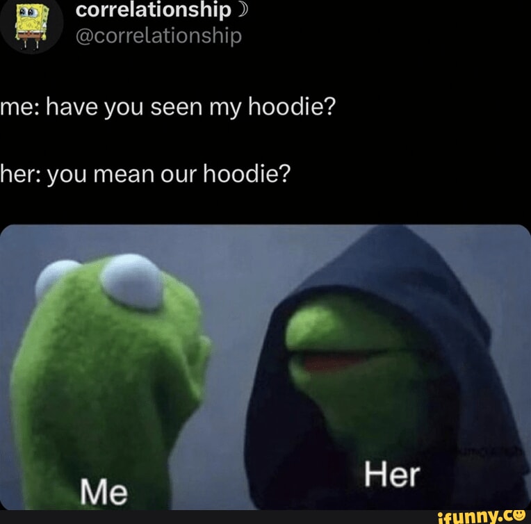 Me: have you seen my hoodie? her: you mean our hoodie? Her - iFunny