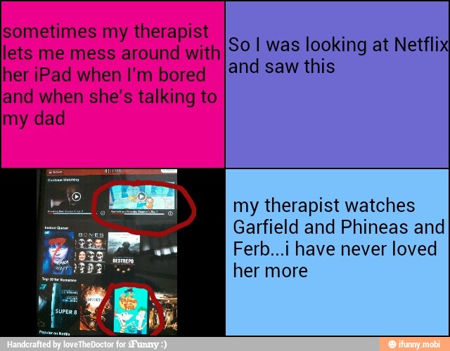 So I was looking at Netflix
and saw this
my therapist watches
Garfield and Phineas and
Ferb...i have never loved
her more