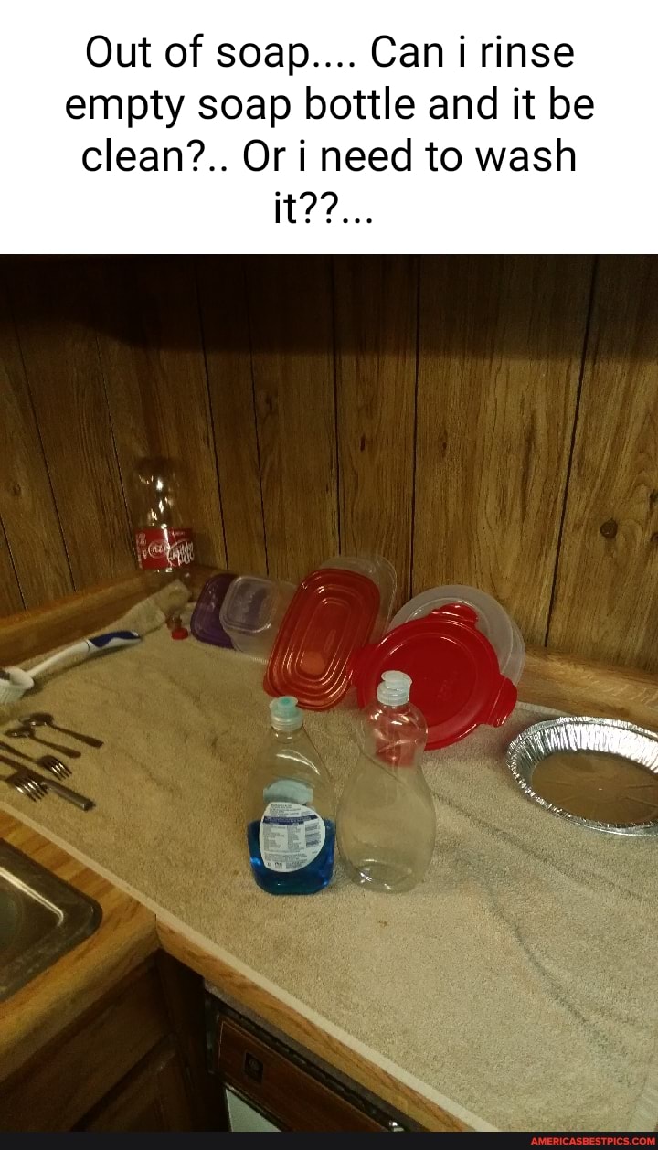 Out of soap.... Can rinse empty soap bottle and it be clean?.. Or i need to wash it??...