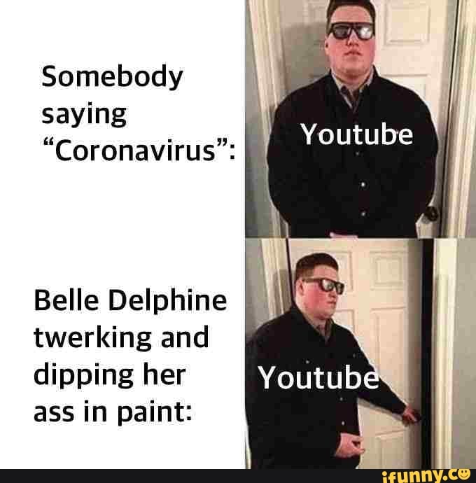 Somebody
saying
"Coronavirus":
Belle Delphine
twerking and
dipping her
ass in paint: