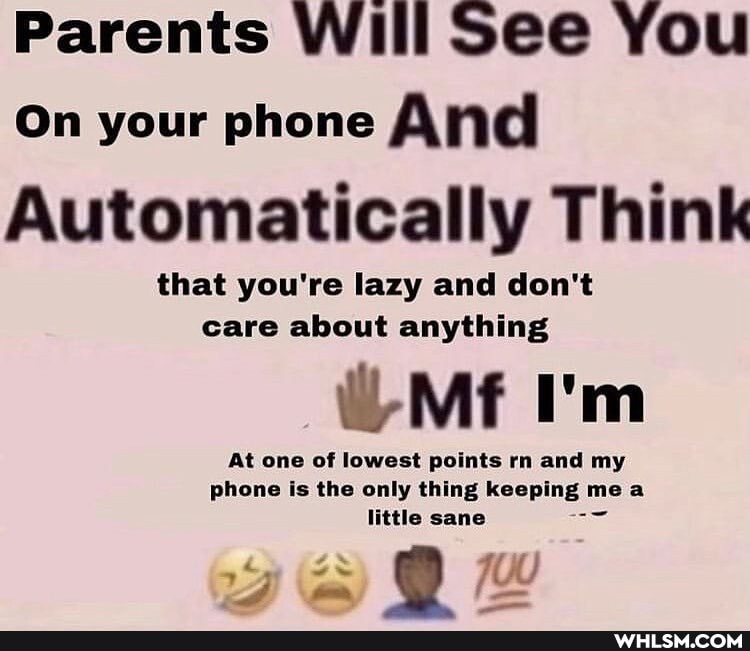 Parents Will See You
On your phone And
Automatically Think
that you're lazy and don't care about anything
At one of lowest po ints rn and my phone is the only ne e pin, me a little