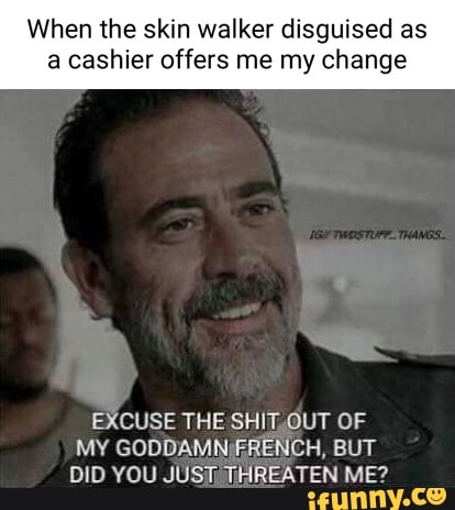 When the skin walker disguised as a cashier offers me my change EXCUSE ...