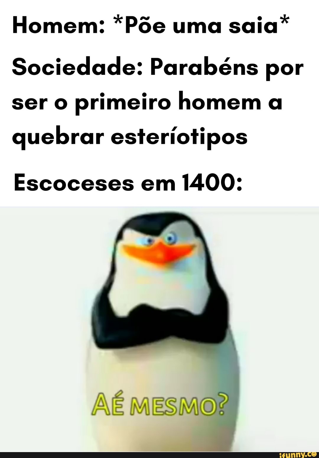 Homem: *Põe uma saia*
Sociedade: Parabéns por ser o primeiro homem a
quebrar esteríotipos
Escoceses em 1400:
AÉ MESMO?