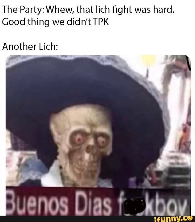 The Party: Whew, that lich fight was hard.
Good thing we didn't TPK
Another Lich: