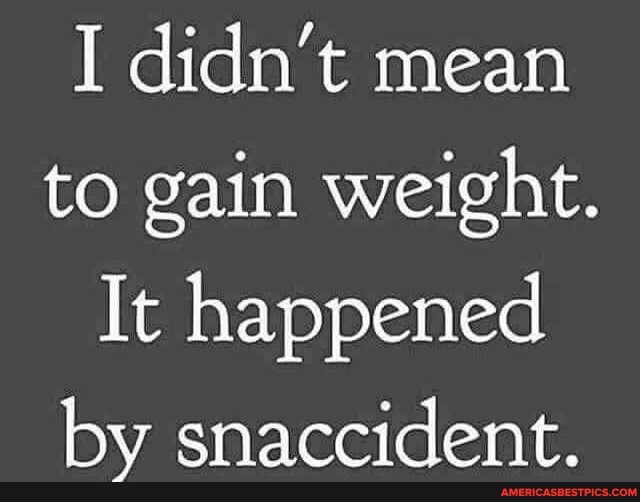 I didn't mean to gain weight.
It happened by snaccident.