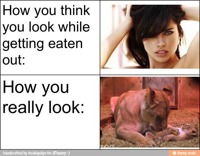 How you think you look while getting eaten out How you really look )