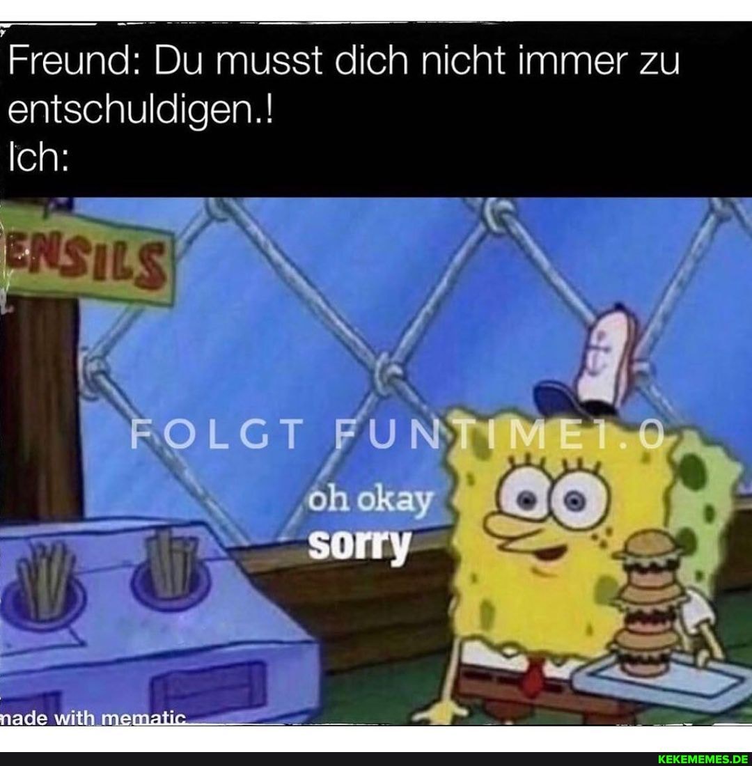 Freund: Du musst dich nicht immer zu entschuldigen.!
Ich:
FOLGT NTI
okay
ith mema
