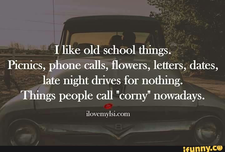 T like old school things.
Picnics, phone calls, flowers, letters, dates,
late night drives for nothing.
Things people call "corny" nowadays.
ilovemylsi.com