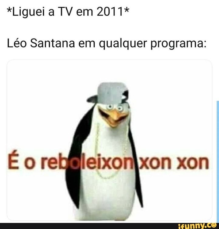 *Liguei a TV em 2011*
Léo Santana em qualquer programa:
Éore
Do,