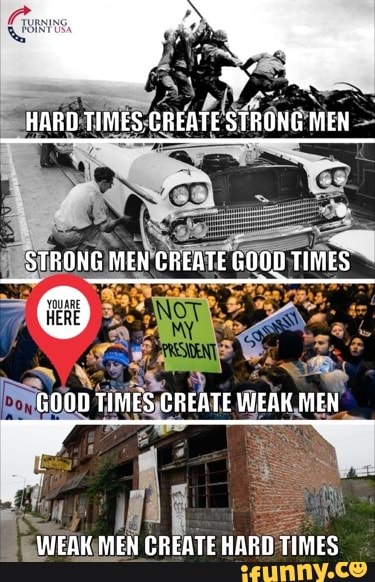 HARD TIMES CREATE STRONG MEN STRONG MEN CREATE GOOD TIMES GOOD TIMES GREATE WEAK MEN WEAK MEN CREATE HARD TIMES