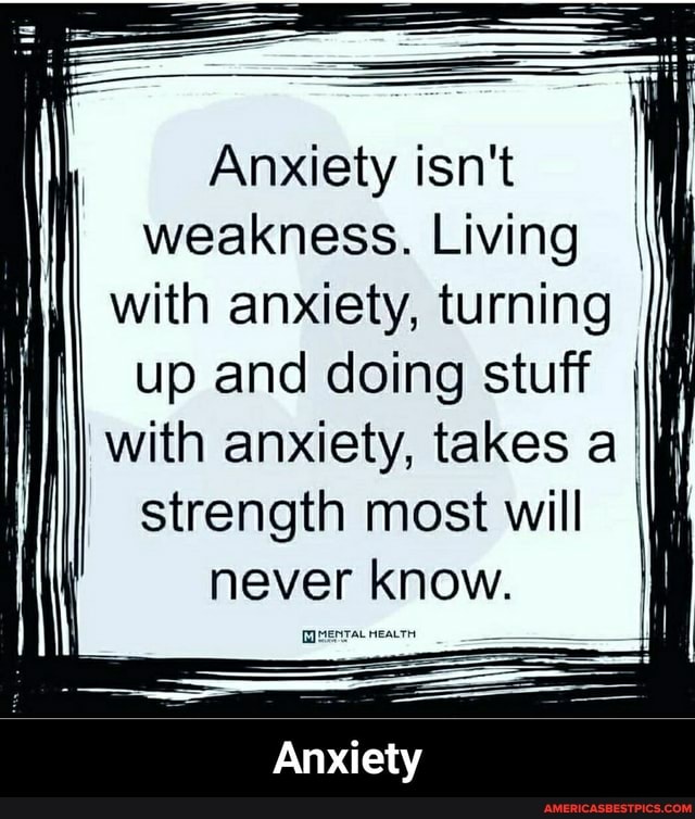 Anxiety isn't
I weakness. Living with anxiety, turning up and doing stuff with anxiety, takes a strength most will never know.
Anxiety