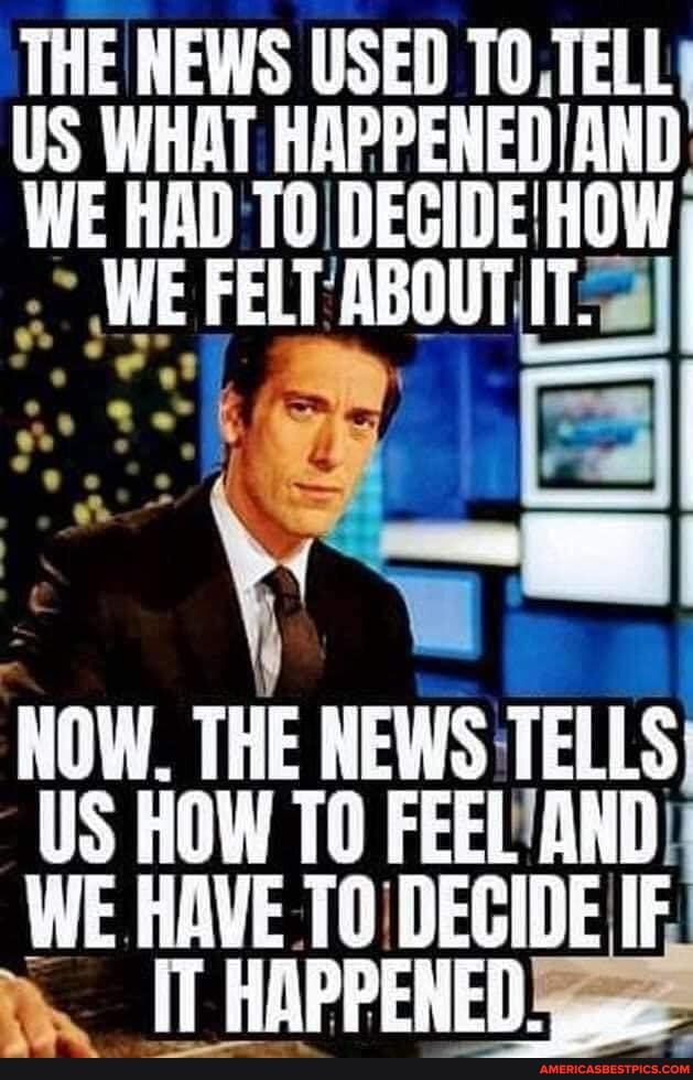 THE NEWS USED TO TELL
US WHAT
WE HAD WE TO DECIDE 'ABOUT HOW IT.
WE
ill
NOW. THE NEWS TELLS US HOW TO FEEL AND)
WE HAVE. TO'DECIDE IF,
HAPPENED