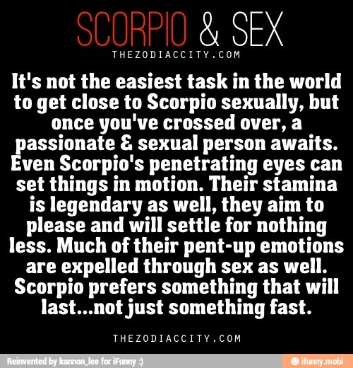 THEZODIACCITY.COM
It's not the easiest task in the world
to get close to Scorpio sexually, but
once you've crossed over, a
puerta sexual person awaits.
ven Scorpio's penetrating eyes can
set things in motion. Their stamina
is legendary as well, they aim to
please and will
settle for nothing
less. Much of their pent-up emotions
are expelled through sex as well.
Scorpio prefers something that will
last...not just something fast.
THEZODIACCITY.COM