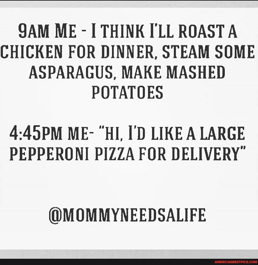 QAM ME - THINK I'LL ROAST A CHICKEN FOR DINNER, STEAM SOME ASPARAGUS, MAKE MASHED POTATOES
ME- "HI, I'D LIKE A LARGE PEPPERONI PIZZA FOR
@MOMMYNEEDSALIFE