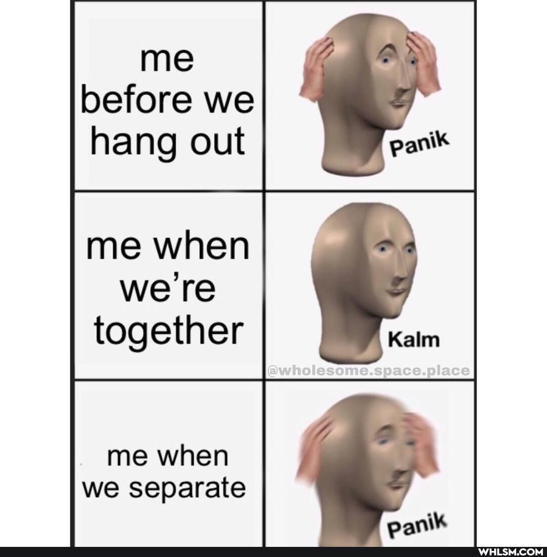 me before we hang out
me when were together
me when we separate