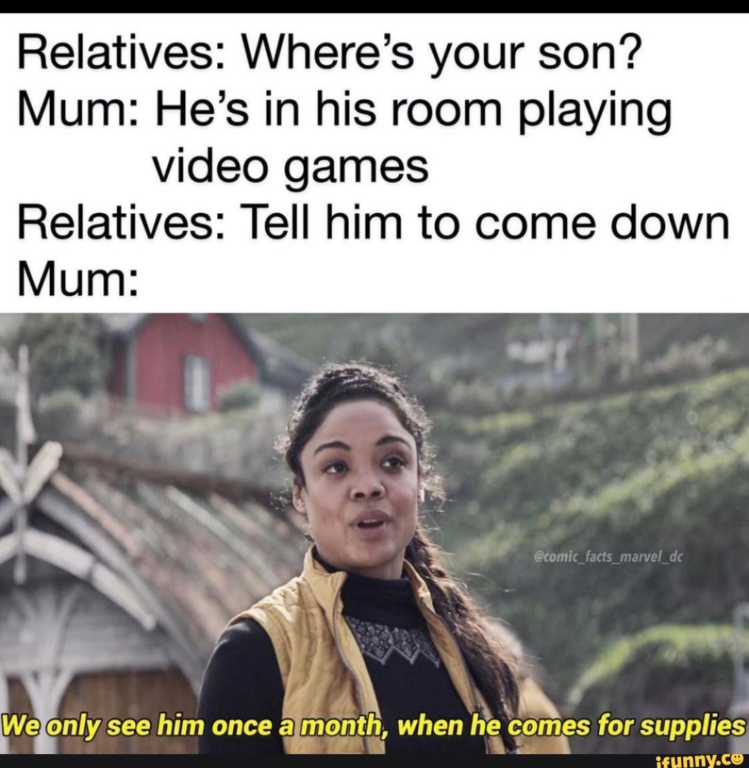 Relatives: Where's your son?
Mum: He's in his room playing
video games
Relatives: Tell him to come down
Wefonly see him once
almonth, when he comes for supplies