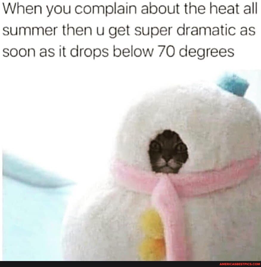 When you complain about the heat all summer then u get super dramatic as soon as it drops below 70 degrees