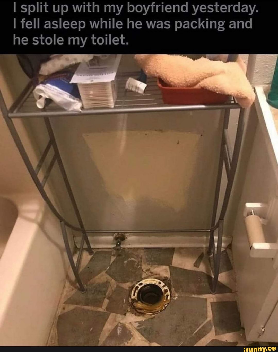 I split up with my boyfriend yesterday.
I fell asleep while he was packing and
he stole my toilet.
gem
