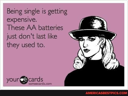 Being single is getting expensive.
These AA batteries just don't last like they used to.
your @cards