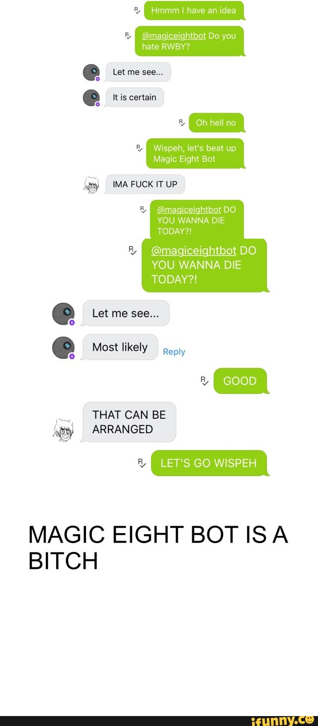 & Hmmm l have an idea
@maggmexhtbot you
hate RWBY?
‘L Wispeh, beat up
Magic Eight Bot
AQ IMA FUCK IT UP
@mégmgfimpj DO
YOU WANNA D‘E
TODAY?!
@maggiceihtbot DO
VOU WANNA DIE
TO DAY?!
Q:
º::
.
MAGIC EIGHT BOT IS A
BITCH