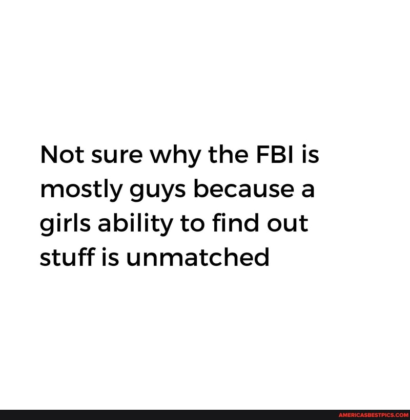 Not sure why the FBI is mostly guys because a girls ability to find out
stuff is unmatched