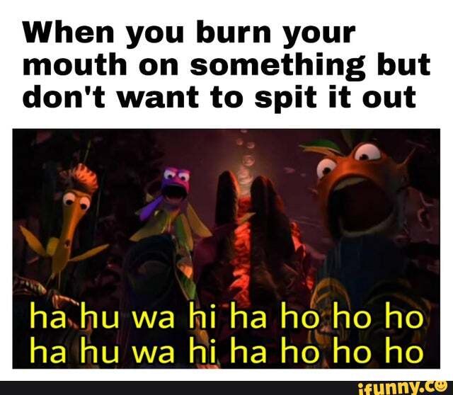 When you burn your mouth on something but don't want to spit it out Se