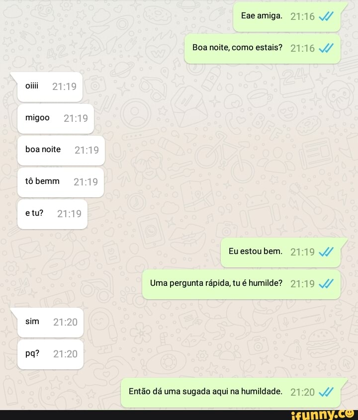 Boa noite, como estais? 21:16 Euestoubem. 21:19 44
Uma pergunta rápida, tu é humilde? 21:19 Então dá uma sugada aqui na humildade. 21:20