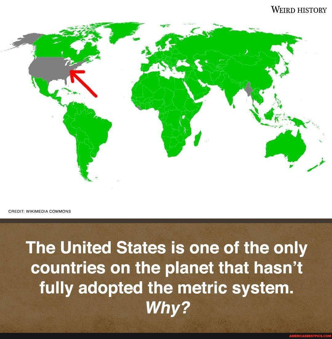 WEIRD HISTORY
The United States is one of the only countries on the planet that hasn't fully adopted the metric system.
Why?