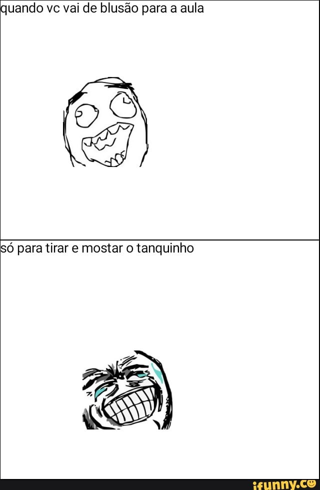quando vc vai de blusão para a aula
só para tirar e mostar o tanquinho