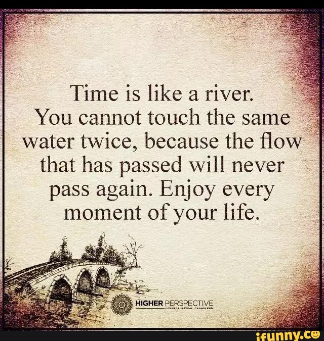 Time is like a river. You cannot touch the same water twice, because ...