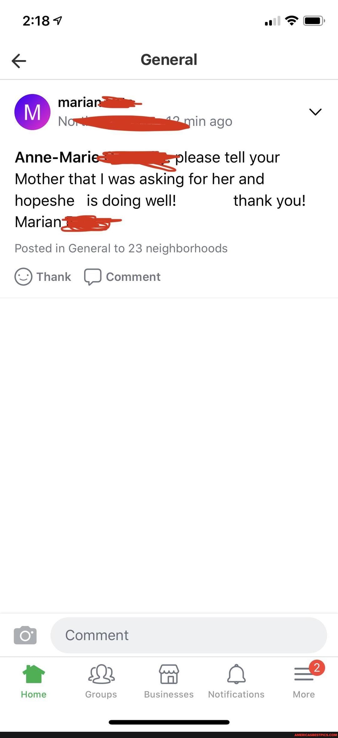 7
ef es)
General
Mariana
Anne-Mariciigiaeplease tell your
Mother that I was asking for her and hopeshe _is doing well! thank you!
Marian
Posted in General to 23 neighborhoods
Thank Comment
Comment
Home Groups Businesses Notifications More